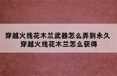 穿越火线花木兰武器怎么弄到永久 穿越火线花木兰怎么获得